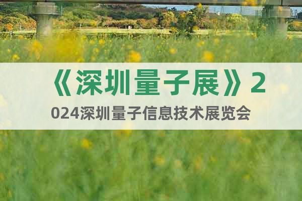 《深圳量子展》2024深圳量子信息技術展覽會