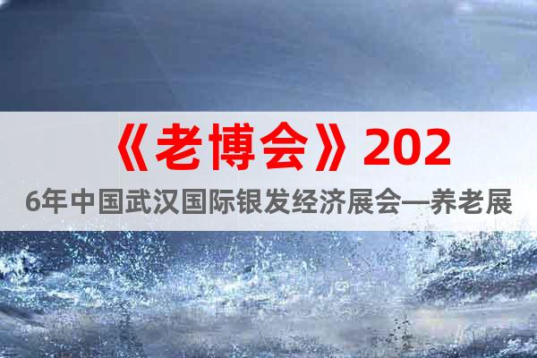 《老博會》2026年中國武漢國際銀發(fā)經(jīng)濟(jì)展會—養(yǎng)老展會