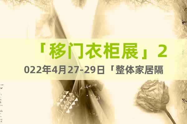 「移門衣柜展」2022年4月27-29日「整體家居隔斷展會(huì)」