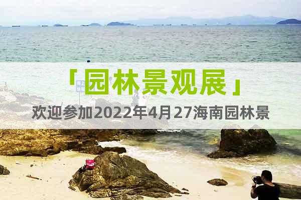 「園林景觀展」 歡迎參加2022年4月27海南園林景觀展會(huì)