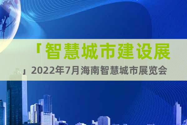 「智慧城市建设展」2022年7月海南智慧城市展览会