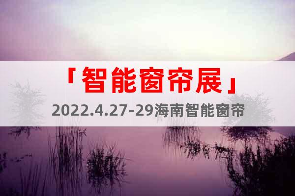「智能窗簾展」 2022.4.27-29海南智能窗簾展覽會(huì)