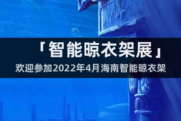 「智能晾衣架展」歡迎參加2022年4月海南智能晾衣架展覽會