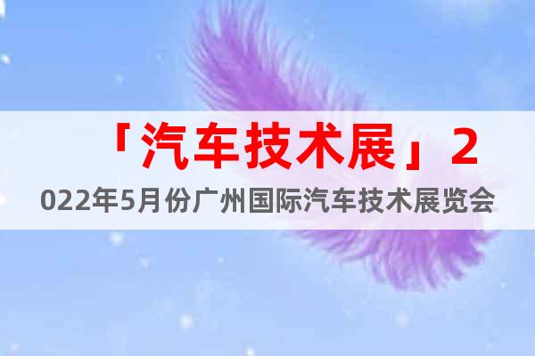 「汽車技術(shù)展」2022年5月份廣州國際汽車技術(shù)展覽會(huì)