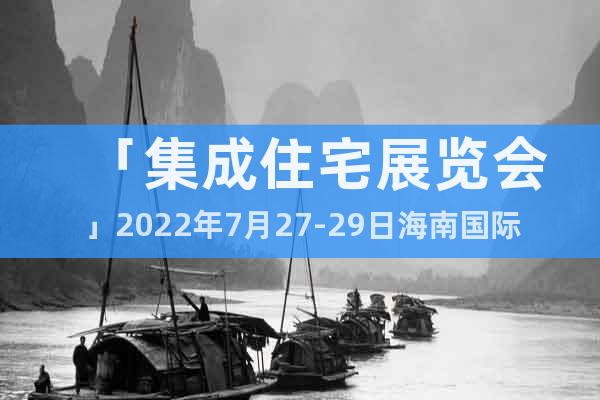 「集成住宅展覽會(huì)」2022年7月27-29日海南國(guó)際會(huì)展中心
