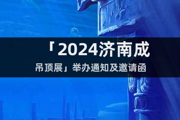「2024济南成吊顶展」举办通知及邀请函