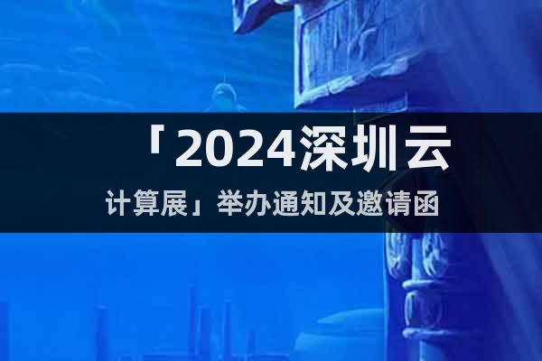 「2024深圳云計(jì)算展」舉辦通知及邀請(qǐng)函