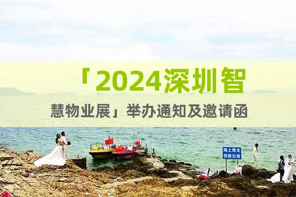 「2024深圳智慧物業(yè)展」舉辦通知及邀請函