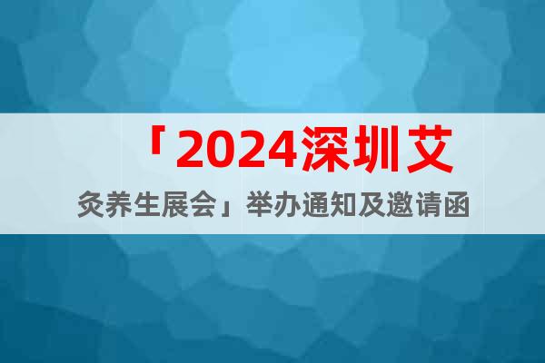 「2024深圳艾灸养生展会」举办通知及邀请函