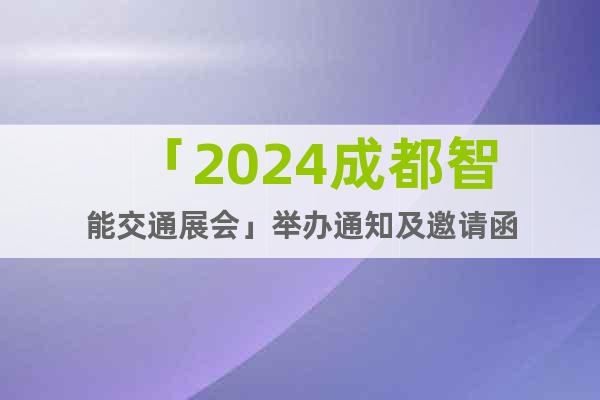 「2024成都智能交通展會」舉辦通知及邀請函