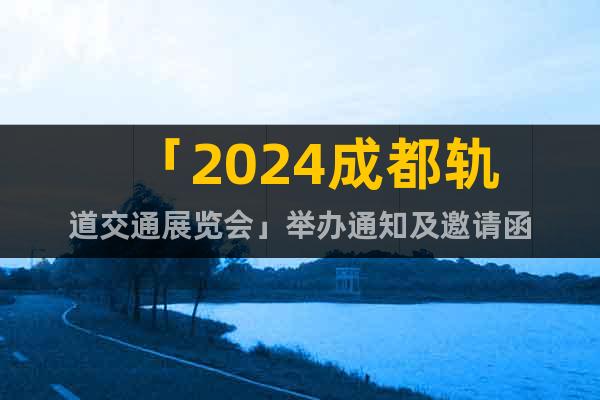 「2024成都轨道交通展览会」举办通知及邀请函