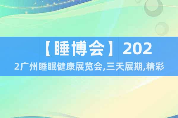 【睡博會(huì)】2022廣州睡眠健康展覽會(huì),三天展期,精彩無(wú)限