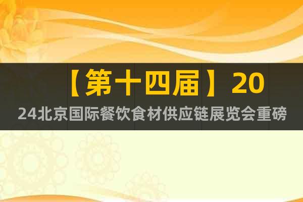 【第十四届】2024北京国际餐饮食材供应链展览会重磅来袭