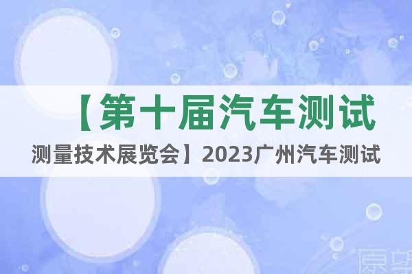 【第十届汽车测试测量技术展览会】2023广州汽车测试展会