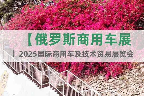 【俄羅斯商用車展】2025國際商用車及技術(shù)貿(mào)易展覽會(huì)