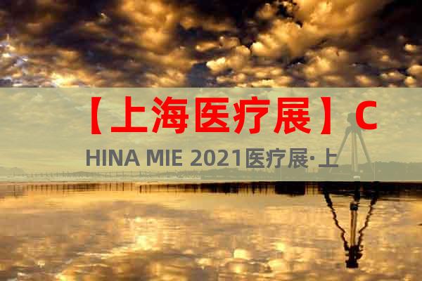 【上海医疗展】CHINA MIE 2021医疗展·上海站