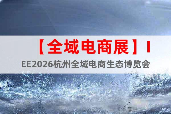 【全域電商展】IEE2026杭州全域電商生態(tài)博覽會