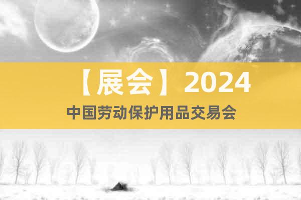 【展会】2024中国劳动保护用品交易会