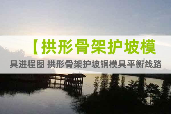 【拱形骨架護(hù)坡模具進(jìn)程圖 拱形骨架護(hù)坡鋼模具平衡線路】