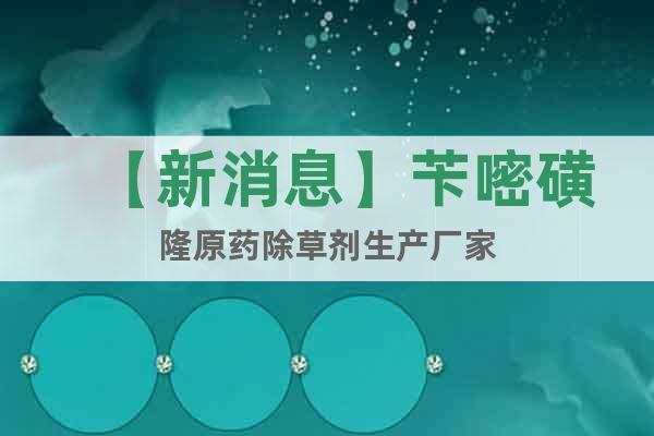 【新消息】芐嘧磺隆原藥除草劑生產(chǎn)廠家