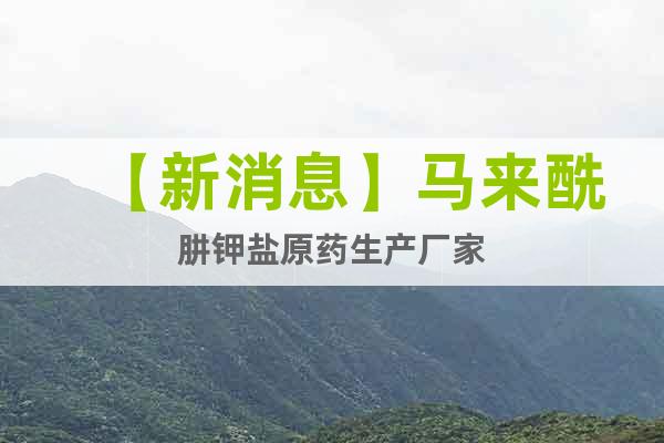 【新消息】馬來酰肼鉀鹽原藥生產(chǎn)廠家