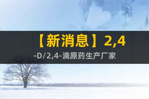 【新消息】2,4-D/2,4-滴原藥生產(chǎn)廠家