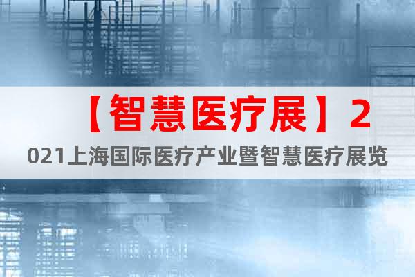 【智慧醫(yī)療展】2021上海國(guó)際醫(yī)療產(chǎn)業(yè)暨智慧醫(yī)療展覽會(huì)
