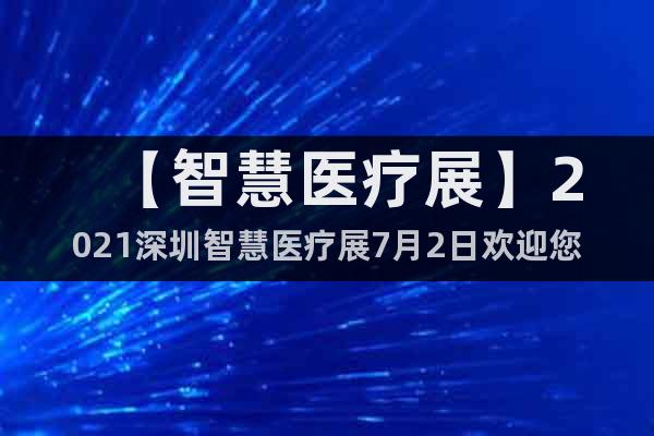 【智慧醫(yī)療展】2021深圳智慧醫(yī)療展7月2日歡迎您