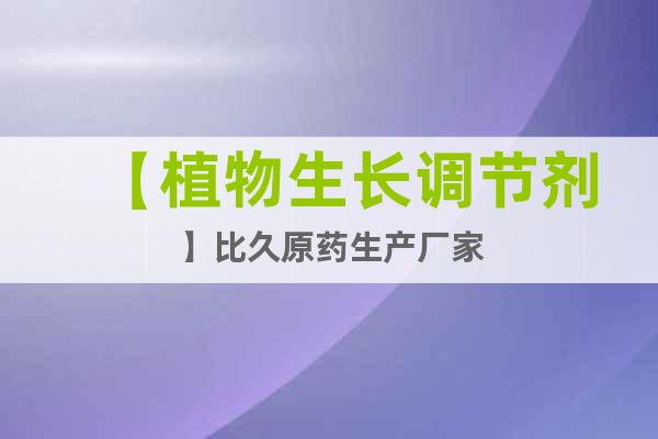 【植物生長調(diào)節(jié)劑】比久原藥生產(chǎn)廠家