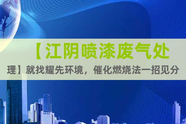 【江陰噴漆廢氣處理】就找耀先環(huán)境，催化燃燒法一招見分曉！