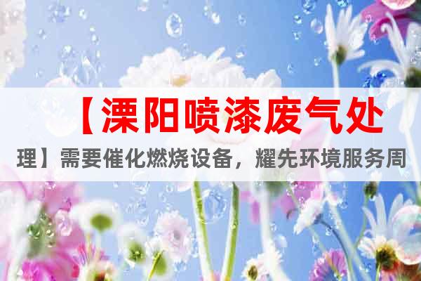 【溧陽噴漆廢氣處理】需要催化燃燒設(shè)備，耀先環(huán)境服務(wù)周到！