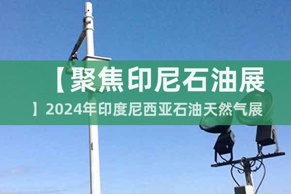 【聚焦印尼石油展】2024年印度尼西亞石油天然氣展