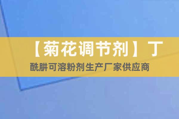 【菊花調(diào)節(jié)劑】丁酰肼可溶粉劑生產(chǎn)廠家供應(yīng)商