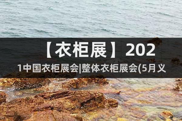【衣柜展】2021中國(guó)衣柜展會(huì)|整體衣柜展會(huì)(5月義烏舉辦)