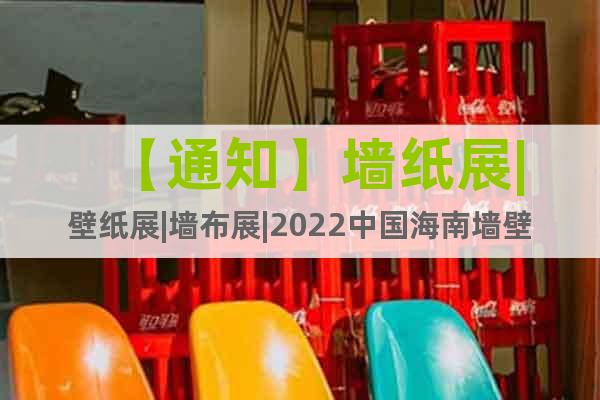 【通知】墙纸展|壁纸展|墙布展|2022中国海南墙壁装饰展会