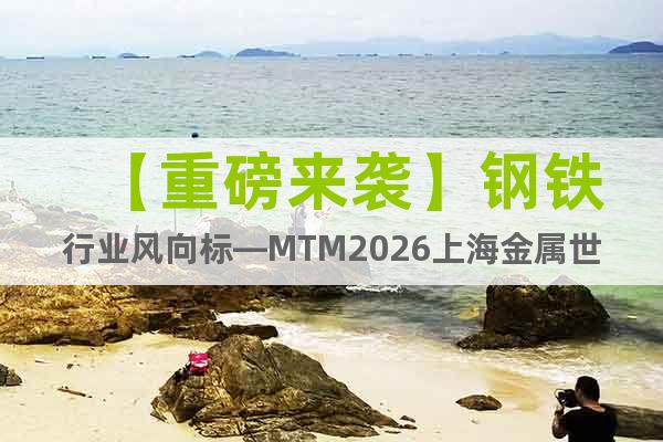 【重磅来袭】钢铁行业风向标—MTM2026上海金属世界博览会