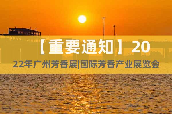 【重要通知】2022年广州芳香展|国际芳香产业展览会3月举办