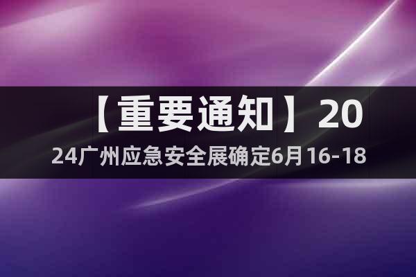 【重要通知】2024广州应急安全展确定6月16-18日召开