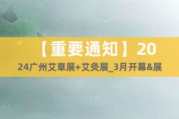 【重要通知】2024广州艾草展+艾灸展_3月开幕&展会报名