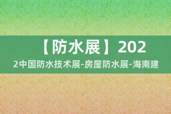 【防水展】2022中國防水技術(shù)展-房屋防水展-海南建筑防水展