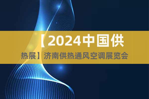 【2024中國供熱展】濟南供熱通風空調展覽會
