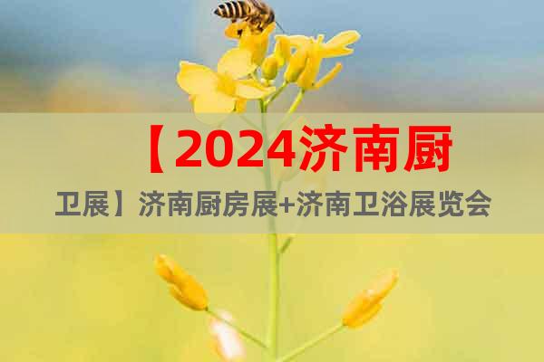 【2024济南厨卫展】济南厨房展+济南卫浴展览会