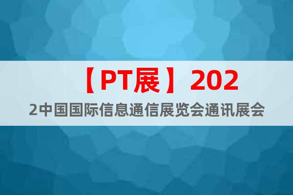 【PT展】2022中国国际信息通信展览会通讯展会