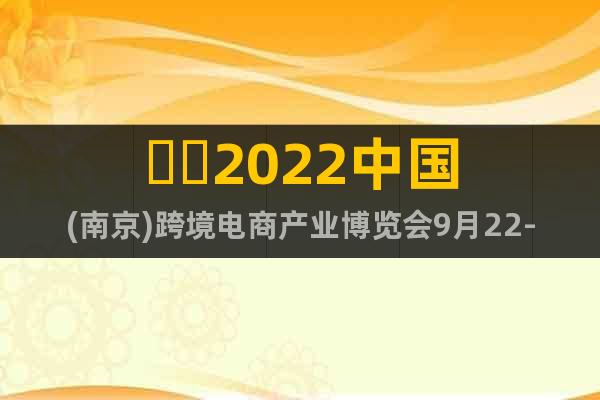 ​​2022中国(南京)跨境电商产业博览会9月22-24日