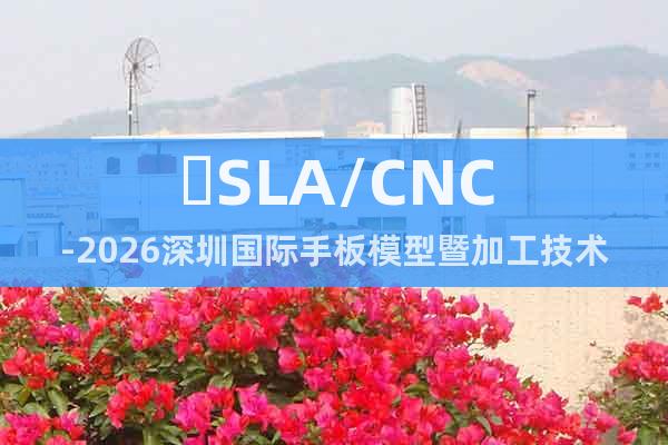 ?SLA/CNC-2026深圳國(guó)際手板模型暨加工技術(shù)展覽會(huì)