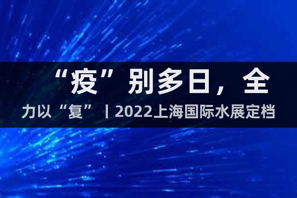 “疫”别多日，全力以“复”丨2022上海国际水展定档10月