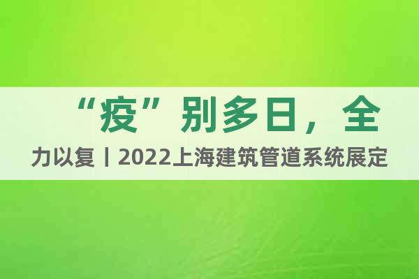 “疫”别多日，全力以复丨2022上海建筑管道系统展定档10月