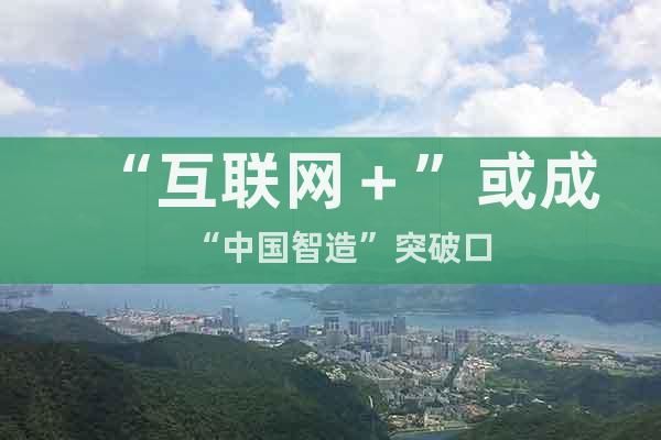 “互聯(lián)網(wǎng)＋”或成“中國(guó)智造”突破口