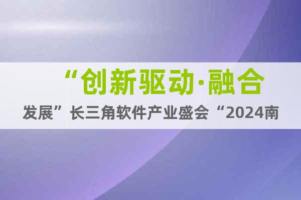 “創(chuàng)新驅(qū)動(dòng)·融合發(fā)展”長三角軟件產(chǎn)業(yè)盛會(huì)“2024南京軟博會(huì)