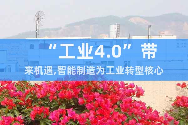 “工業(yè)4.0”帶來機(jī)遇,智能制造為工業(yè)轉(zhuǎn)型核心